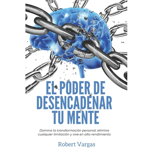 El Poder de Desencadenar tu Mente: Domina Transformación Personal, Elimina Cualquier Limitación y Vive en Alto Rendimiento - Paperback