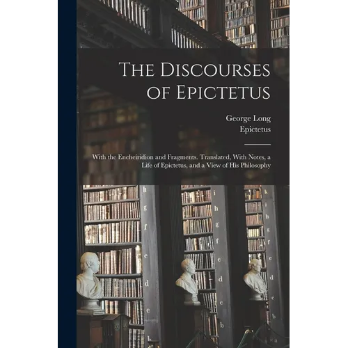 The Discourses of Epictetus; With the Encheiridion and Fragments. Translated, With Notes, a Life of Epictetus, and a View of his Philosophy - Paperback