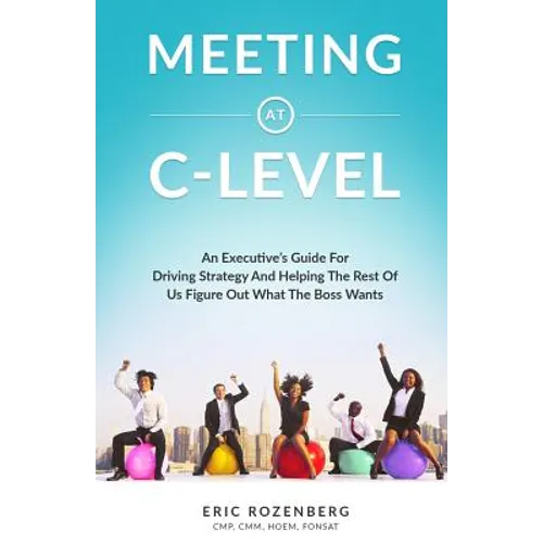 Meeting at C-Level: An Executive's Guide for Driving Strategy and Helping the Rest of Us Figure Out What the Boss Wants - Paperback