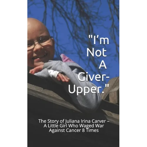 I'm Not a Giver-Upper: The Story of Juliana Irina Carver - A Little Girl Who Waged War Against Cancer 8 Times - Paperback