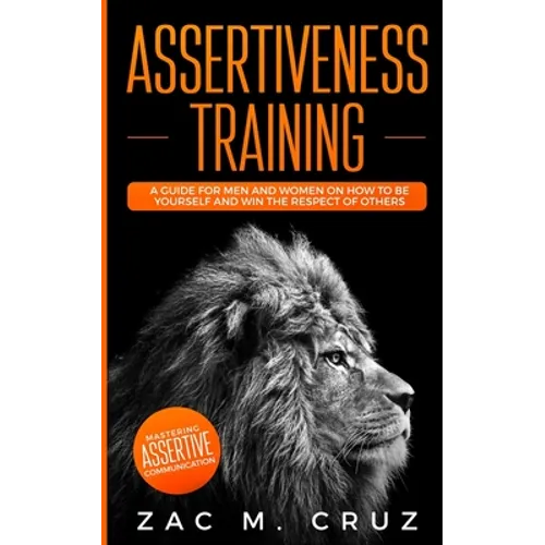 Assertiveness Training: Mastering Assertive Communication to Learn How to be Yourself and Still Manage to Win the Respect of Others. - Paperback