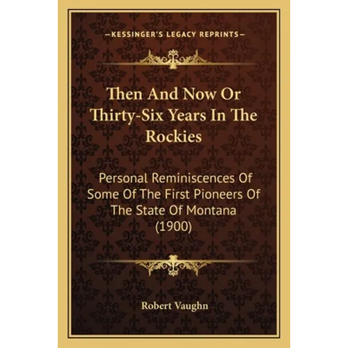 Then And Now Or Thirty-Six Years In The Rockies: Personal Reminiscences Of Some Of The First Pioneers Of The State Of Montana (1900) - Paperback