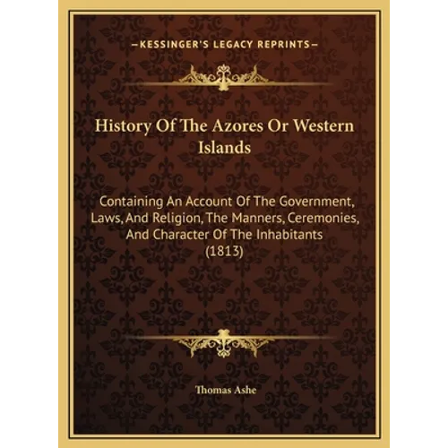 History Of The Azores Or Western Islands: Containing An Account Of The Government, Laws, And Religion, The Manners, Ceremonies, And Character Of The I - Hardcover