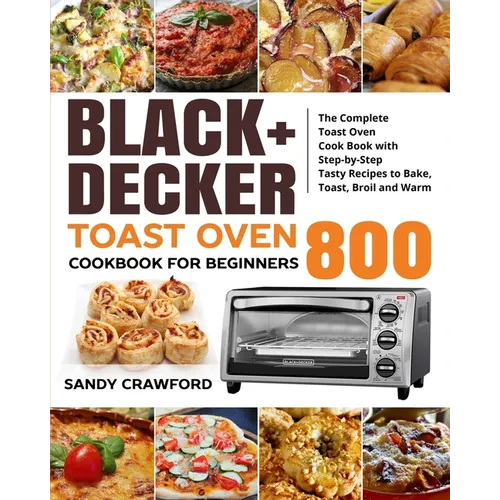 BLACK+DECKER Toast Oven Cookbook for Beginners 800: The Complete Toast Oven Cook Book with Step-by-Step Tasty Recipes to Bake, Toast, Broil and Warm - Paperback
