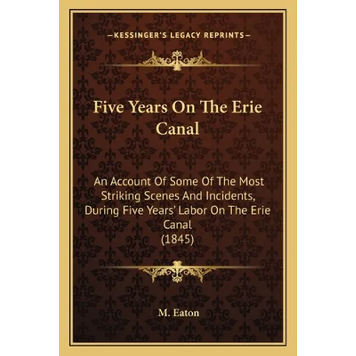 Five Years On The Erie Canal: An Account Of Some Of The Most Striking Scenes And Incidents, During Five Years' Labor On The Erie Canal (1845) - Paperback