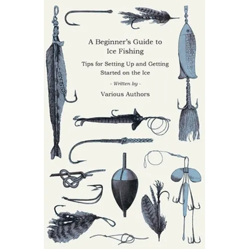 A Beginner's Guide to Ice Fishing - Tips for Setting Up and Getting Started on the Ice - Equipment Needed, Decoys Used, Best Lines to Use, Staying War - Paperback