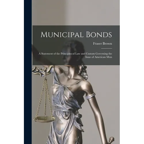 Municipal Bonds: A Statement of the Principles of Law and Custom Governing the Issue of American Mun - Paperback