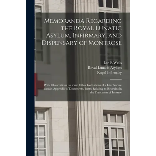 Memoranda Regarding the Royal Lunatic Asylum, Infirmary, and Dispensary of Montrose: With Observations on Some Other Institutions of a Like Nature and - Paperback