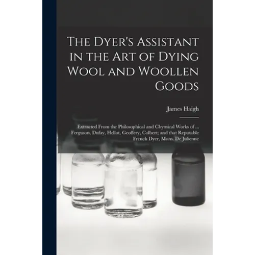 The Dyer's Assistant in the Art of Dying Wool and Woollen Goods: Extracted From the Philosophical and Chymical Works of ... Ferguson, Dufay, Hellot, G - Paperback