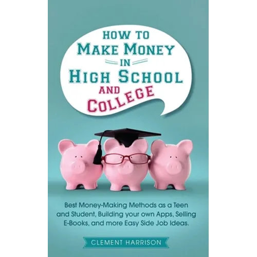 How to Make Money in High School and College: Best Money Making Methods as a Teen and Student, Building Your Own Apps, Selling E-books, and More Easy - Paperback