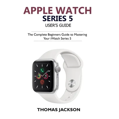 Apple Watch Series 5 User's Guide: The Complete Beginners Guide To Mastering Your iWatch Series 5 - Paperback