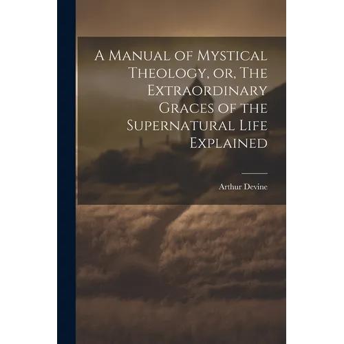 A Manual of Mystical Theology, or, The Extraordinary Graces of the Supernatural Life Explained - Paperback