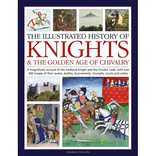 The Illustrated History of Knights and the Golden Age of Chivalry: A Magnificent Account of the Medieval Knight and the Chivalric Code, with Over 450 - Hardcover