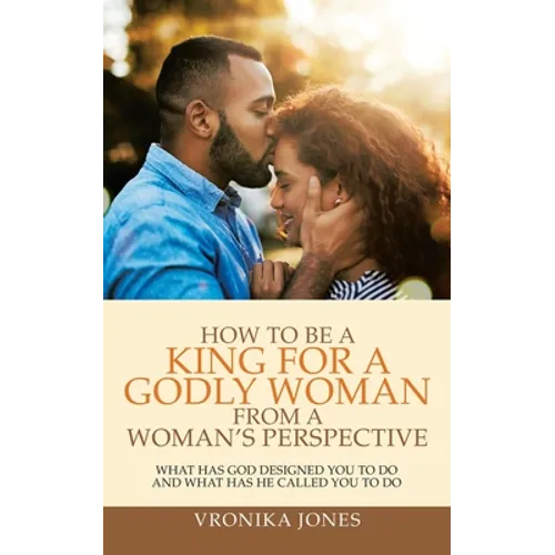 How to Be a King for a Godly Woman from a Woman's Perspective: What Has God Designed You to Do and What Has He Called You to Do - Paperback