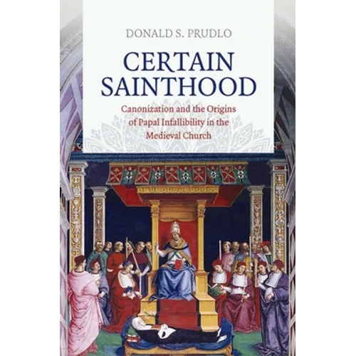 Certain Sainthood: Canonization and the Origins of Papal Infallibility in the Medieval Church - Hardcover