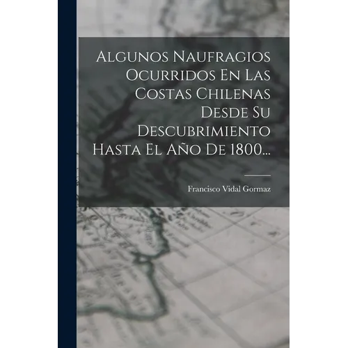 Algunos Naufragios Ocurridos En Las Costas Chilenas Desde Su Descubrimiento Hasta El Año De 1800... - Paperback