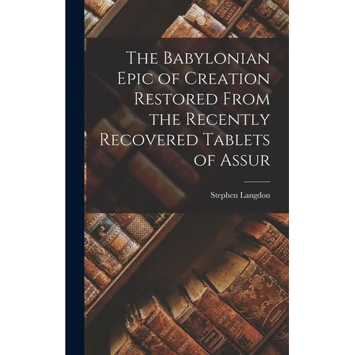 The Babylonian Epic of Creation Restored From the Recently Recovered Tablets of Assur - Hardcover