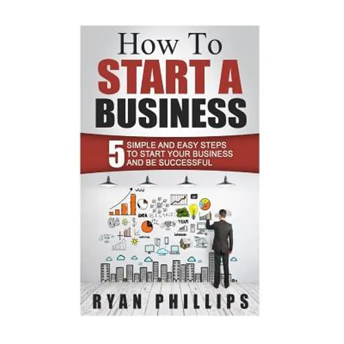 How To Start A Business: 5 Simple and Easy Steps To Start Your Business and Be S - Paperback