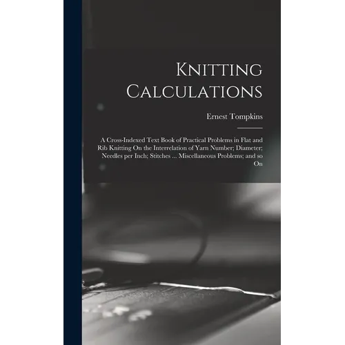 Knitting Calculations; a Cross-indexed Text Book of Practical Problems in Flat and rib Knitting On the Interrelation of Yarn Number; Diameter; Needles - Hardcover