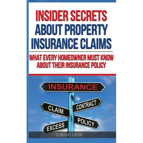 Insider Secrets About Property Insurance Claims: What Every Homeowner Must Know About Their Insurance Policy - Paperback