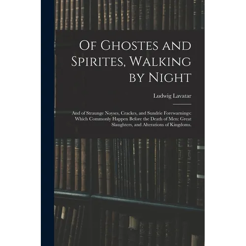 Of Ghostes and Spirites, Walking by Night: and of Straunge Noyses, Crackes, and Sundrie Forewarnings: Which Commonly Happen Before the Death of Men: G - Paperback