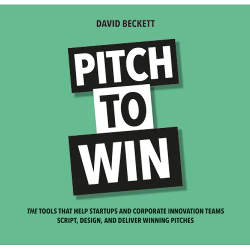 Pitch to Win: The Tools That Help Startups and Corporate Innovation Teams Script, Design, and Deliver Winning Pitches - Paperback