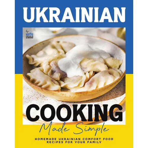 Ukrainian Cooking Made Simple: Homemade Ukrainian Comfort Food Recipes for Your Family - Paperback