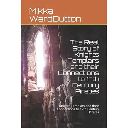 The Real Story of Knights Templars and their Connections to 17th Century Pirates: Knights Templars and their Connections to 17th Century Pirates - Paperback