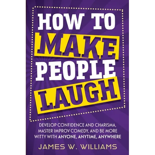 How to Make People Laugh: Develop Confidence and Charisma, Master Improv Comedy, and Be More Witty with Anyone, Anytime, Anywhere - Paperback