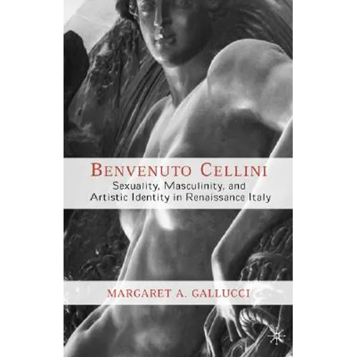 Benvenuto Cellini: Sexuality, Masculinity, and Artistic Identity in Renaissance Italy - Hardcover