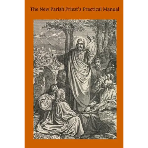 The New Parish Priest's Practical Manual: A Work Useful For Other Ecclesiastics, Especially for Confessors and for Preachers - Paperback
