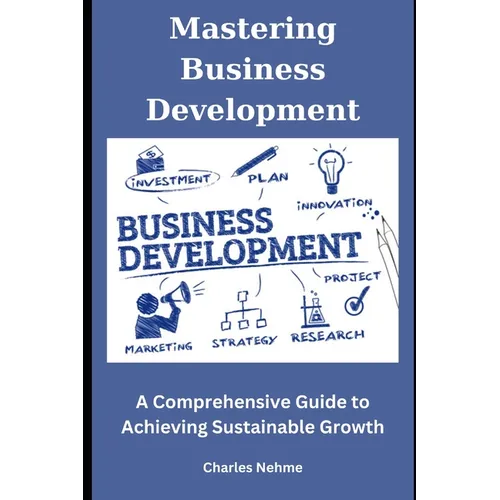 Mastering Business Development: A Comprehensive Guide to Achieving Sustainable Growth - Paperback