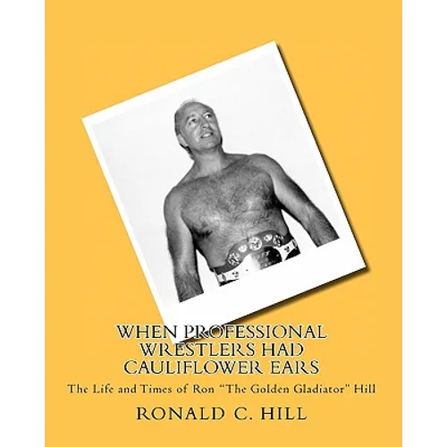 When Professional Wrestlers Had Cauliflower Ears: The Life and Times of Ron "The Golden Gladiator" Hill - Paperback