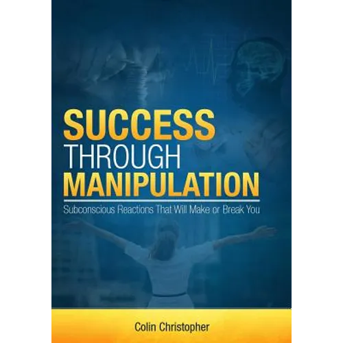 Success Through Manipulation: Subconscious Reactions That Will Make Or Break You - Paperback