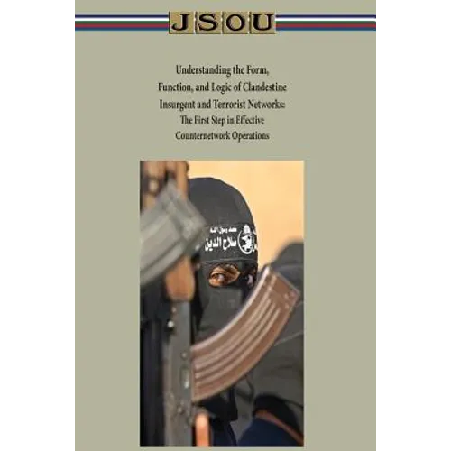 Understanding the Form, Function, and Logic of Clandestine Insurgent and Terrorist Networks - The First Step in Effective Counternetwork Operations - Paperback