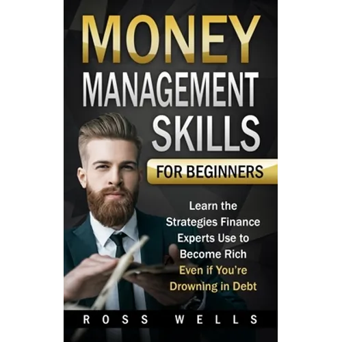 Money Management Skills for Beginners: Learn the Strategies Finance Experts Use to Become Rich - Even if You're Drowning in Debt - Paperback