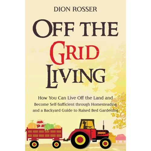 Off the Grid Living: How You Can Live Off the Land and Become Self-Sufficient through Homesteading and a Backyard Guide to Raised Bed Gardening - Paperback