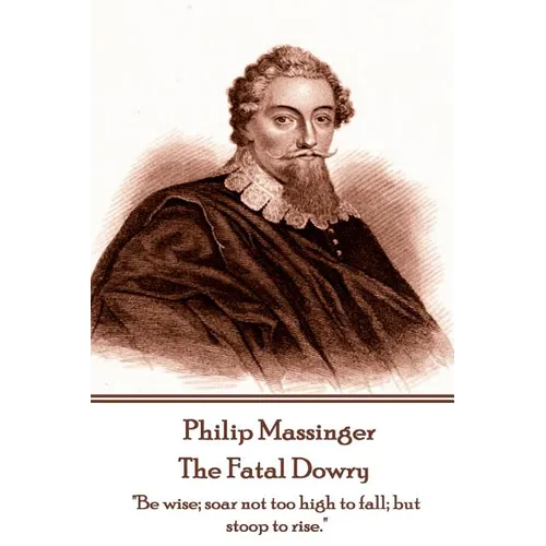 Philip Massinger - The Fatal Dowry: "Be wise; soar not too high to fall; but stoop to rise." - Paperback