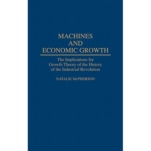 Machines and Economic Growth: The Implications for Growth Theory of the History of the Industrial Revolution - Hardcover