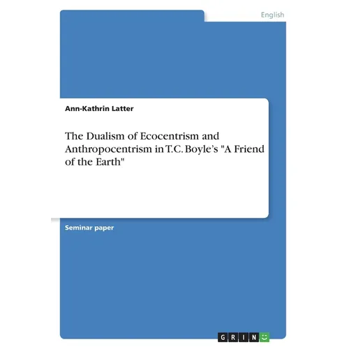 The Dualism of Ecocentrism and Anthropocentrism in T.C. Boyle's "A Friend of the Earth" - Paperback