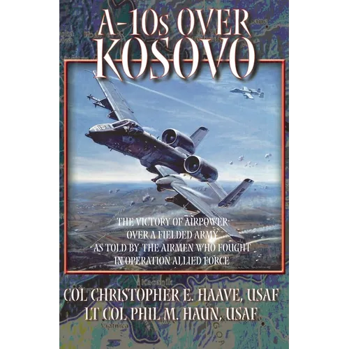 A-10s Over Kosovo: The Victory of Airpower over a Fielded Army as Told by Airmen Who Fought in Operation Allied Force - Hardcover