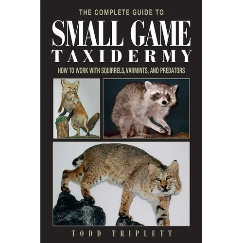 The Complete Guide to Small Game Taxidermy: How to Work with Squirrels, Varmints, and Predators - Hardcover