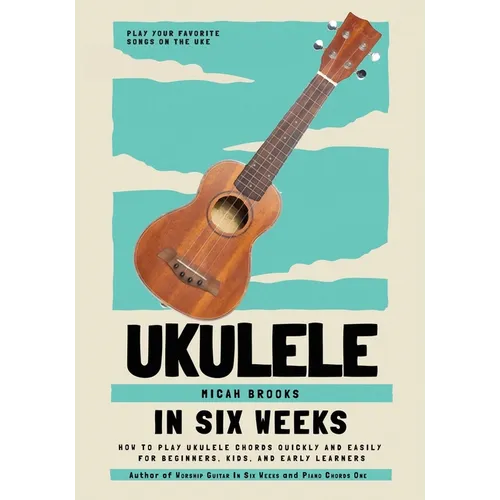 Ukulele In Six Weeks: How to Play Ukulele Chords Quickly and Easily for Beginners, Kids, and Early Learners - Paperback