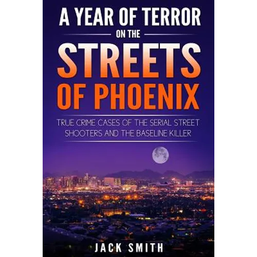 A Year of Terror on the Streets of Phoenix: True Crime Cases of the Serial Killer Shooters and the Baseline Killer - Paperback