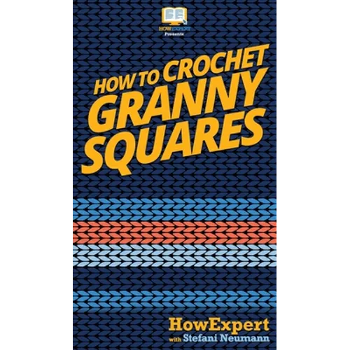 How To Crochet Granny Squares: Your Step By Step Guide To Crocheting Granny Squares - Hardcover
