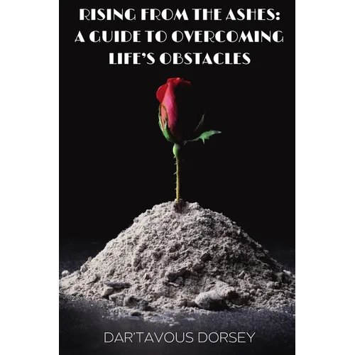 Rising from the Ashes - A Guide to Overcoming Life's Obstacles: A Guide to Overcoming Life's Obstacles - Paperback