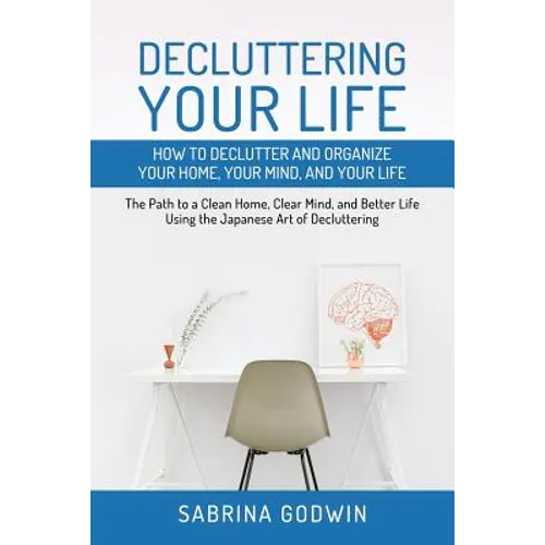 Decluttering Your Life: How to Declutter and Organize Your Home, Your Mind, and Your Life: The Path to a Clean Home, Clear Mind, and Better Li - Paperback