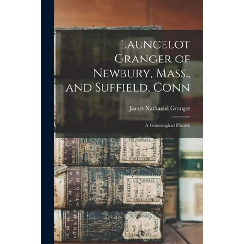 Launcelot Granger of Newbury, Mass., and Suffield, Conn: A Genealogical History - Paperback
