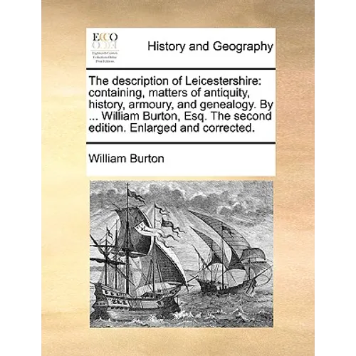 The Description of Leicestershire: Containing, Matters of Antiquity, History, Armoury, and Genealogy. by ... William Burton, Esq. the Second Edition. - Paperback