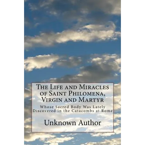 The Life and Miracles of Saint Philomena, Virgin and Martyr: Whose Sacred Body Was Lately Discovered in the Catacombs at Rome - Paperback